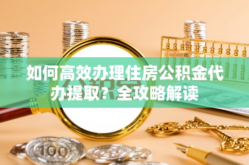黄梅如何高效办理住房公积金代办提取？全攻略解读