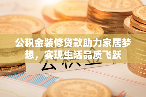 黄梅公积金装修贷款助力家居梦想，实现生活品质飞跃
