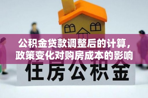 黄梅公积金贷款调整后的计算，政策变化对购房成本的影响与应对策略
