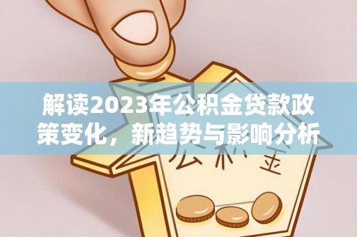 黄梅解读2023年公积金贷款政策变化，新趋势与影响分析