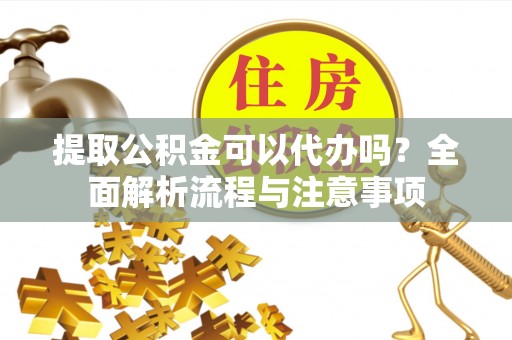 黄梅提取公积金可以代办吗？全面解析流程与注意事项