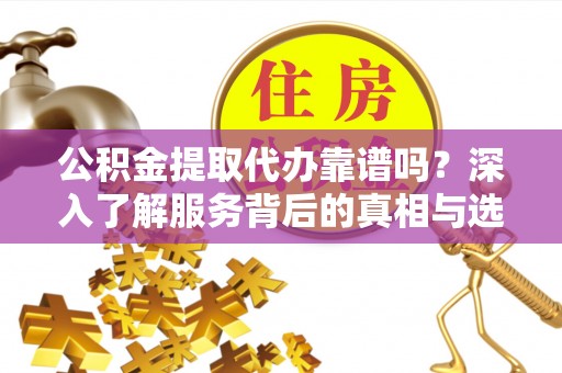 黄梅公积金提取代办靠谱吗？深入了解服务背后的真相与选择指南