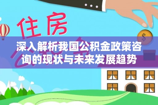 黄梅深入解析我国公积金政策咨询的现状与未来发展趋势