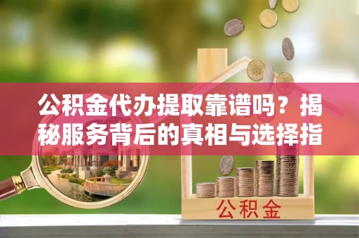 黄梅公积金代办提取靠谱吗？揭秘服务背后的真相与选择指南