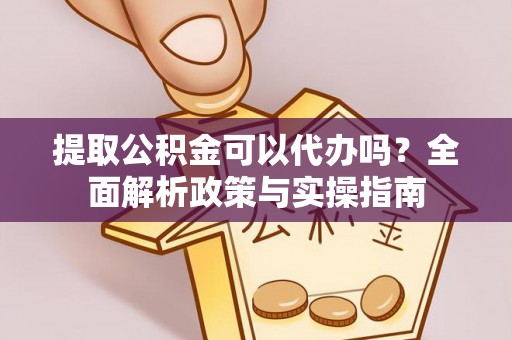 黄梅提取公积金可以代办吗？全面解析政策与实操指南