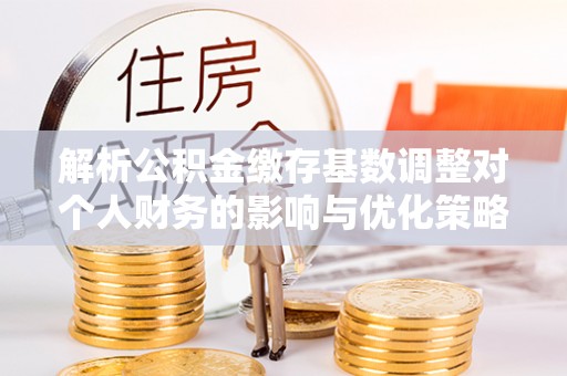 黄梅解析公积金缴存基数调整对个人财务的影响与优化策略