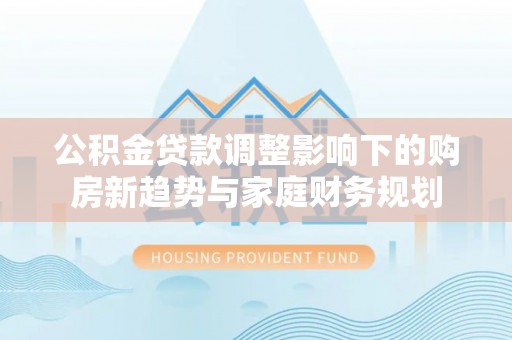 黄梅公积金贷款调整影响下的购房新趋势与家庭财务规划