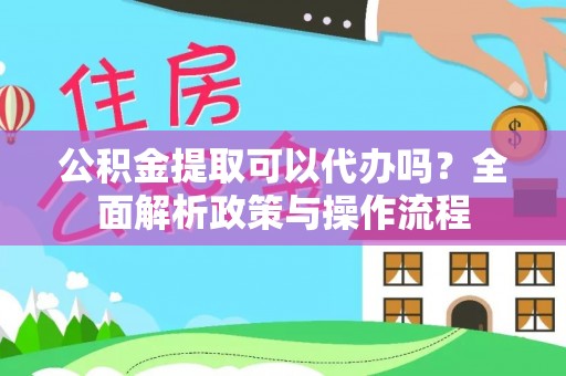 黄梅公积金提取可以代办吗？全面解析政策与操作流程
