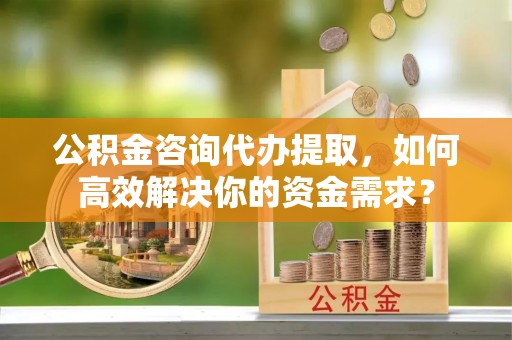 黄梅公积金咨询代办提取，如何高效解决你的资金需求？