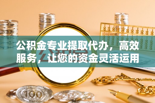 黄梅公积金专业提取代办，高效服务，让您的资金灵活运用