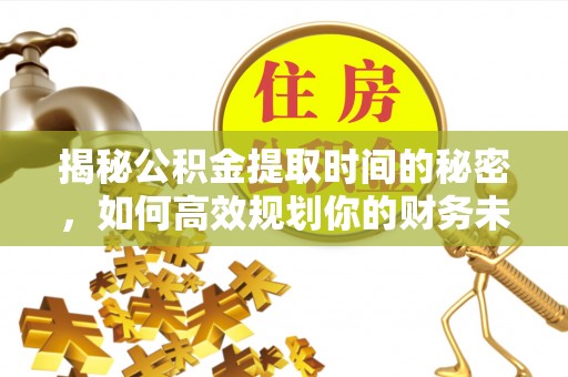 黄梅揭秘公积金提取时间的秘密，如何高效规划你的财务未来