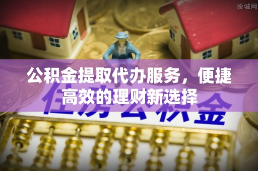 黄梅公积金提取代办服务，便捷高效的理财新选择