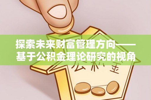 黄梅探索未来财富管理方向——基于公积金理论研究的视角
