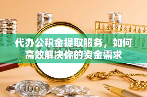 黄梅代办公积金提取服务，如何高效解决你的资金需求