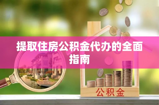黄梅提取住房公积金代办的全面指南
