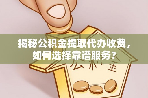 黄梅揭秘公积金提取代办收费，如何选择靠谱服务？