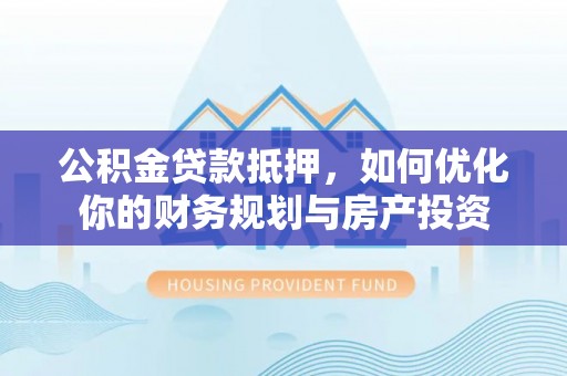 黄梅公积金贷款抵押，如何优化你的财务规划与房产投资