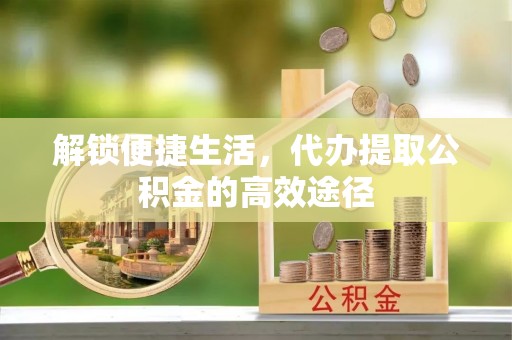 黄梅解锁便捷生活，代办提取公积金的高效途径