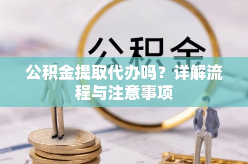 黄梅公积金提取代办吗？详解流程与注意事项