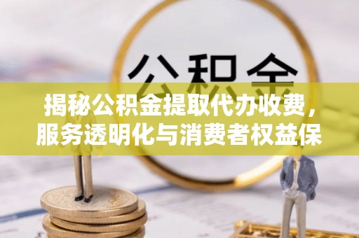 黄梅揭秘公积金提取代办收费，服务透明化与消费者权益保障