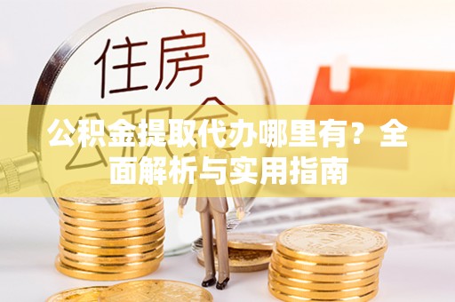 黄梅公积金提取代办哪里有？全面解析与实用指南