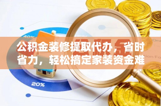 黄梅公积金装修提取代办，省时省力，轻松搞定家装资金难题