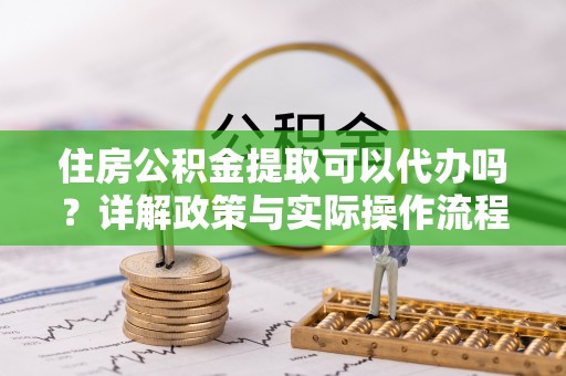 黄梅住房公积金提取可以代办吗？详解政策与实际操作流程