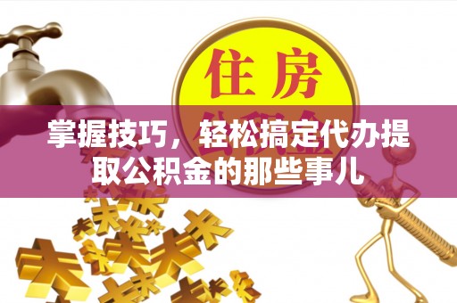 黄梅掌握技巧，轻松搞定代办提取公积金的那些事儿