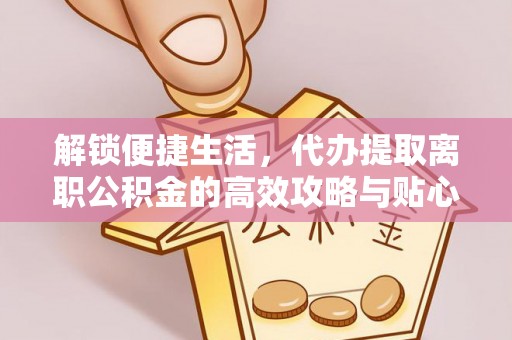 黄梅解锁便捷生活，代办提取离职公积金的高效攻略与贴心建议