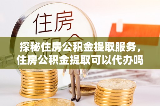 黄梅探秘住房公积金提取服务，住房公积金提取可以代办吗的全方位解析