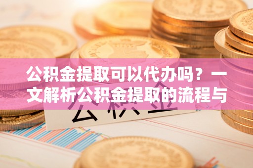 黄梅公积金提取可以代办吗？一文解析公积金提取的流程与注意事项