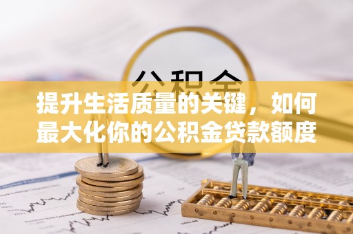 黄梅提升生活质量的关键，如何最大化你的公积金贷款额度