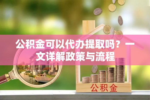 黄梅公积金可以代办提取吗？一文详解政策与流程