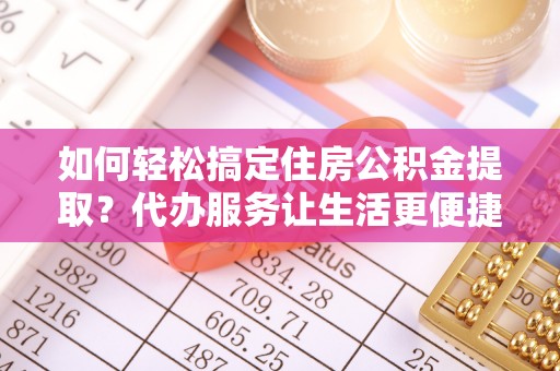 黄梅如何轻松搞定住房公积金提取？代办服务让生活更便捷