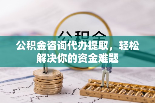 黄梅公积金咨询代办提取，轻松解决你的资金难题