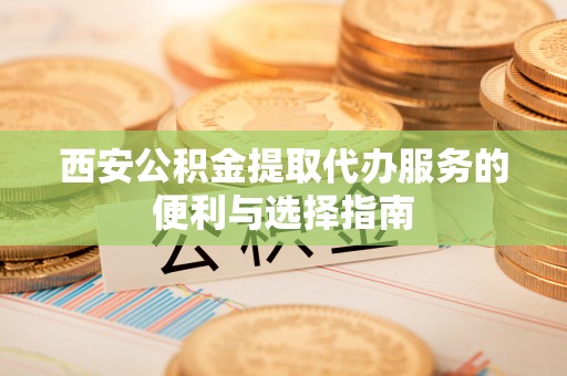 黄梅西安公积金提取代办服务的便利与选择指南