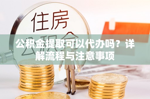 黄梅公积金提取可以代办吗？详解流程与注意事项