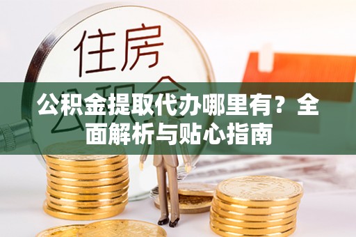 黄梅公积金提取代办哪里有？全面解析与贴心指南