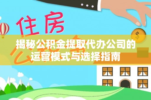 黄梅揭秘公积金提取代办公司的运营模式与选择指南