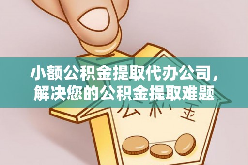 黄梅小额公积金提取代办公司，解决您的公积金提取难题
