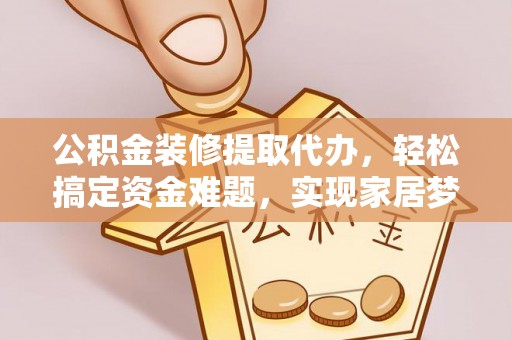 黄梅公积金装修提取代办，轻松搞定资金难题，实现家居梦想