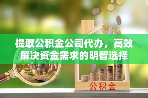 黄梅提取公积金公司代办，高效解决资金需求的明智选择