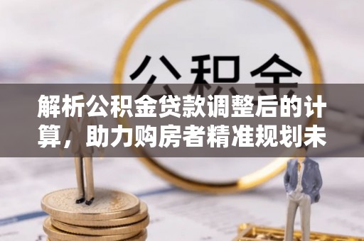黄梅解析公积金贷款调整后的计算，助力购房者精准规划未来