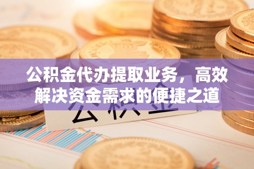 黄梅公积金代办提取业务，高效解决资金需求的便捷之道