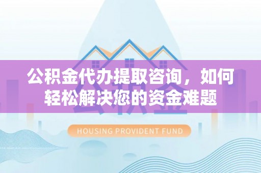 黄梅公积金代办提取咨询，如何轻松解决您的资金难题