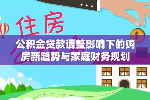 黄梅公积金贷款调整影响下的购房新趋势与家庭财务规划