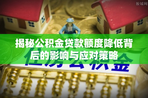 黄梅揭秘公积金贷款额度降低背后的影响与应对策略