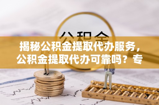 黄梅揭秘公积金提取代办服务，公积金提取代办可靠吗？专业解析与实用指南