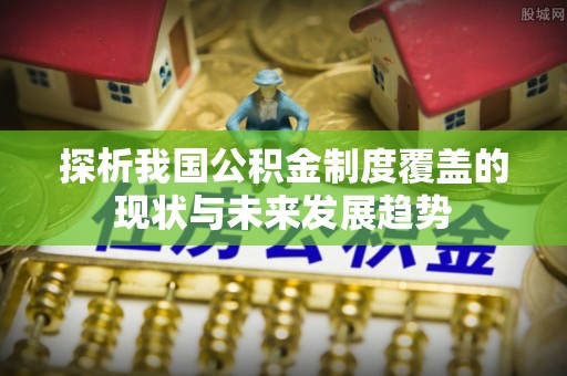 黄梅探析我国公积金制度覆盖的现状与未来发展趋势