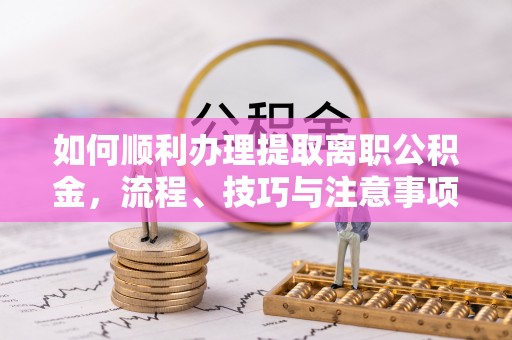黄梅如何顺利办理提取离职公积金，流程、技巧与注意事项全解析
